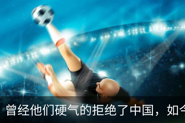 曾经他们硬气的拒绝了中国，如今好怀念他们当初桀骜不驯的样子