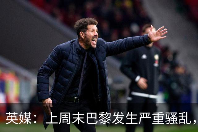 英媒：上周末巴黎发生严重骚乱，、巴黎对阵巴萨比赛加强安保